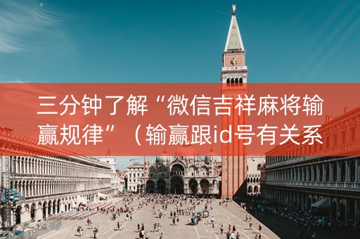 三分钟了解“微信吉祥麻将输赢规律”（输赢跟id号有关系吗)