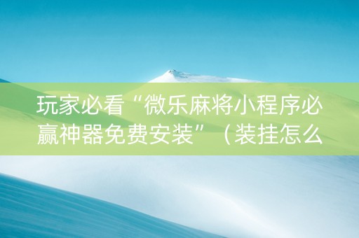 玩家必看“微乐麻将小程序必赢神器免费安装”（装挂怎么安装)