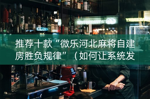 推荐十款“微乐河北麻将自建房胜负规律”（如何让系统发好牌)