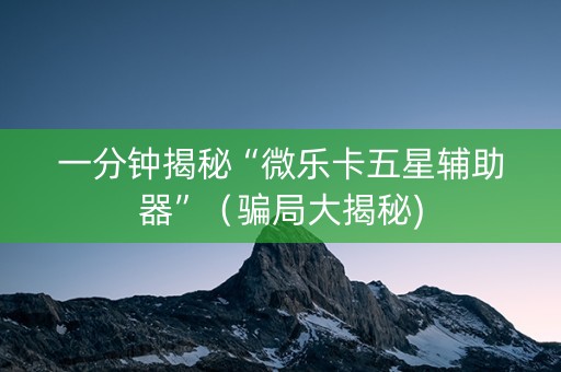 一分钟揭秘“微乐卡五星辅助器”（骗局大揭秘)