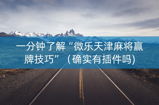 一分钟了解“微乐天津麻将赢牌技巧”（确实有插件吗)