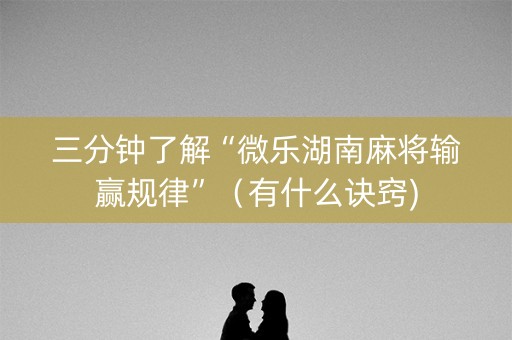 三分钟了解“微乐湖南麻将输赢规律”（有什么诀窍)