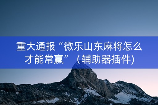 重大通报“微乐山东麻将怎么才能常赢”（辅助器插件)