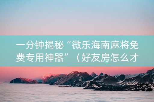 一分钟揭秘“微乐海南麻将免费专用神器”（好友房怎么才能赢)