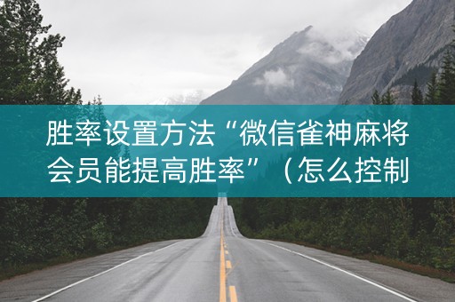 胜率设置方法“微信雀神麻将会员能提高胜率”（怎么控制输赢)
