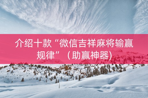 介绍十款“微信吉祥麻将输赢规律”（助赢神器)