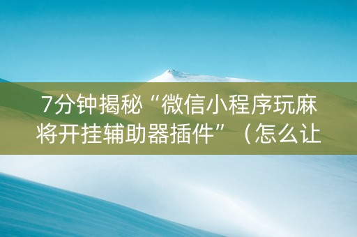 7分钟揭秘“微信小程序玩麻将开挂辅助器插件”（怎么让系统给你发好牌)