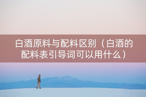 白酒原料与配料区别（白酒的配料表引导词可以用什么）