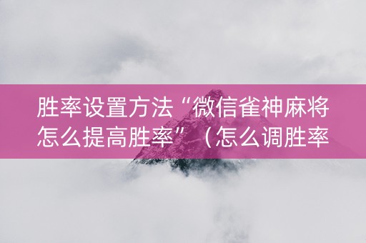 胜率设置方法“微信雀神麻将怎么提高胜率”（怎么调胜率)