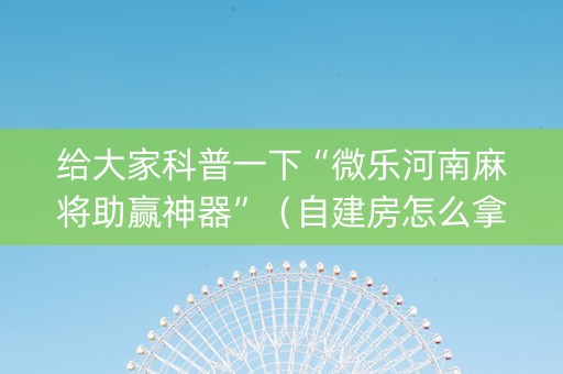 给大家科普一下“微乐河南麻将助赢神器”（自建房怎么拿好牌)