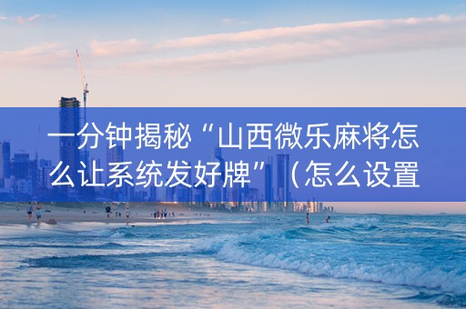 一分钟揭秘“山西微乐麻将怎么让系统发好牌”（怎么设置能有好牌)