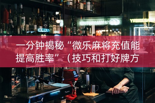 一分钟揭秘“微乐麻将充值能提高胜率”（技巧和打好牌方法)