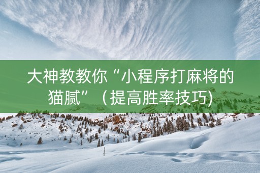 大神教教你“小程序打麻将的猫腻”（提高胜率技巧)