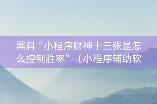 黑料“小程序财神十三张是怎么控制胜率”（小程序辅助软件)