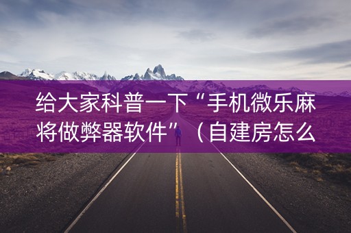 给大家科普一下“手机微乐麻将做弊器软件”（自建房怎么赢)