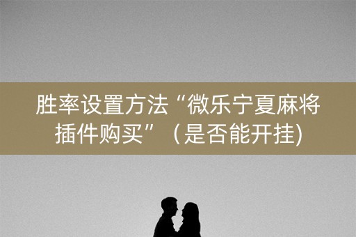 胜率设置方法“微乐宁夏麻将插件购买”（是否能开挂)