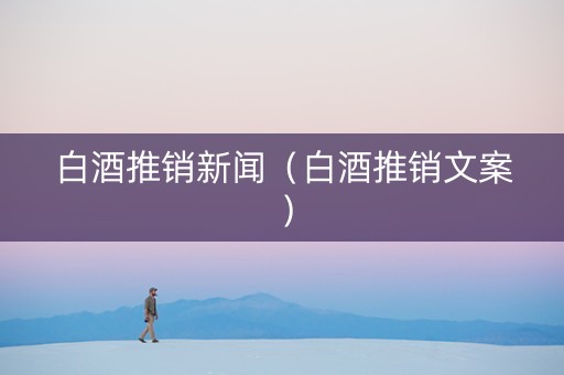 白酒推销新闻（白酒推销文案）