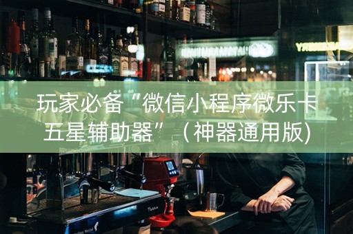 玩家必备“微信小程序微乐卡五星辅助器”（神器通用版)