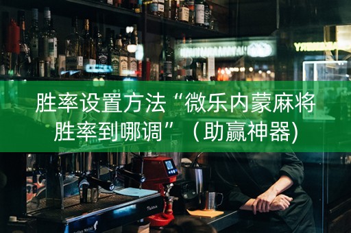 胜率设置方法“微乐内蒙麻将胜率到哪调”（助赢神器)