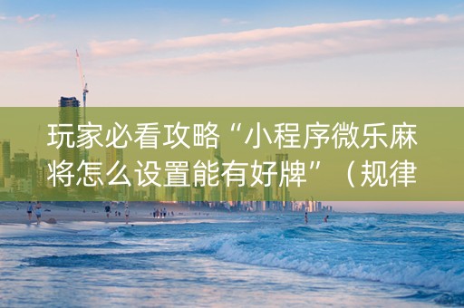 玩家必看攻略“小程序微乐麻将怎么设置能有好牌”（规律确实有挂)