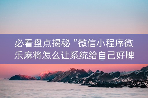 必看盘点揭秘“微信小程序微乐麻将怎么让系统给自己好牌”（怎么能调好牌)