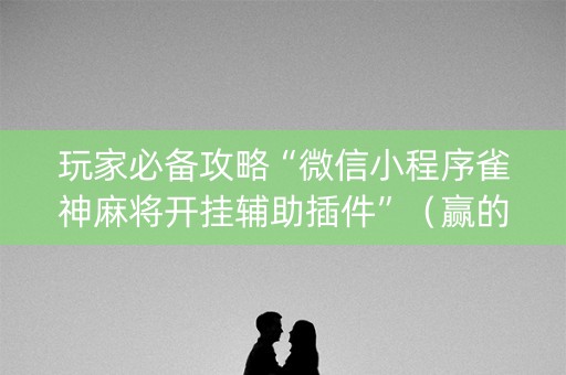 玩家必备攻略“微信小程序雀神麻将开挂辅助插件”（赢的技巧规律)