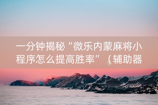 一分钟揭秘“微乐内蒙麻将小程序怎么提高胜率”（辅助器插件)
