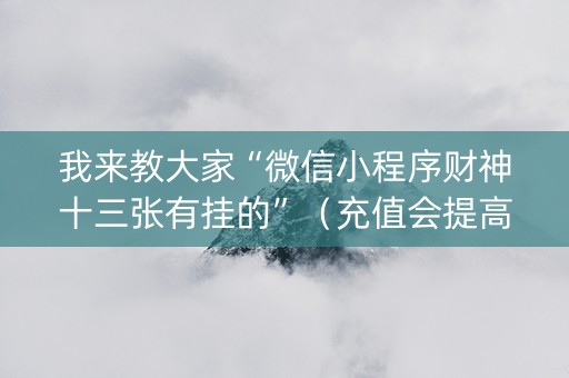我来教大家“微信小程序财神十三张有挂的”（充值会提高胜率么)
