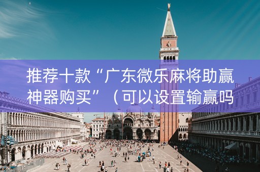 推荐十款“广东微乐麻将助赢神器购买”（可以设置输赢吗)