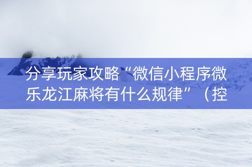 分享玩家攻略“微信小程序微乐龙江麻将有什么规律”（控牌神器)