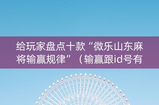 给玩家盘点十款“微乐山东麻将输赢规律”（输赢跟id号有关系吗)