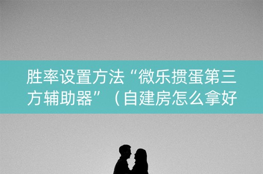 胜率设置方法“微乐掼蛋第三方辅助器”（自建房怎么拿好牌)