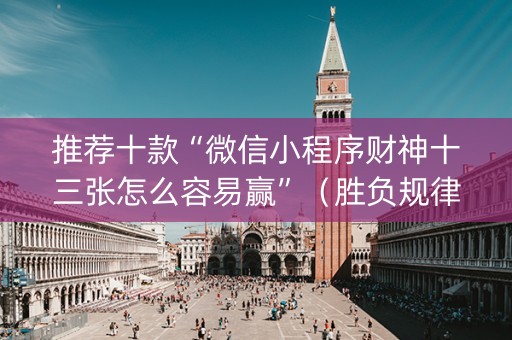 推荐十款“微信小程序财神十三张怎么容易赢”（胜负规律拿好牌)