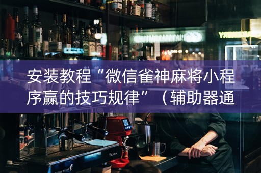 安装教程“微信雀神麻将小程序赢的技巧规律”（辅助器通用版)