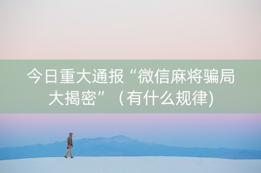 今日重大通报“微信麻将骗局大揭密”（有什么规律)