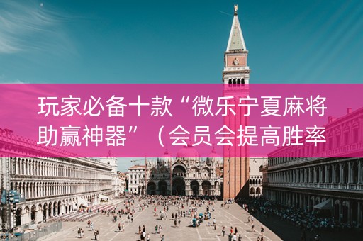 玩家必备十款“微乐宁夏麻将助赢神器”（会员会提高胜率吗)
