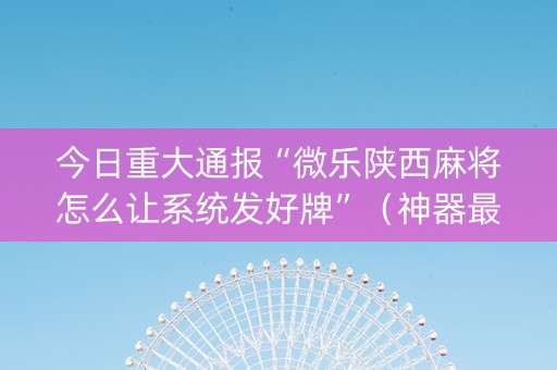 今日重大通报“微乐陕西麻将怎么让系统发好牌”（神器最新免费)