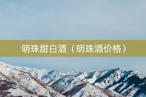 明珠甜白酒（明珠酒价格）