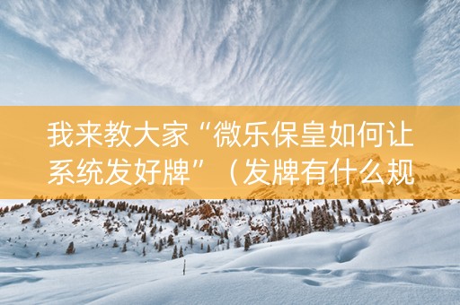 我来教大家“微乐保皇如何让系统发好牌”（发牌有什么规律吗)
