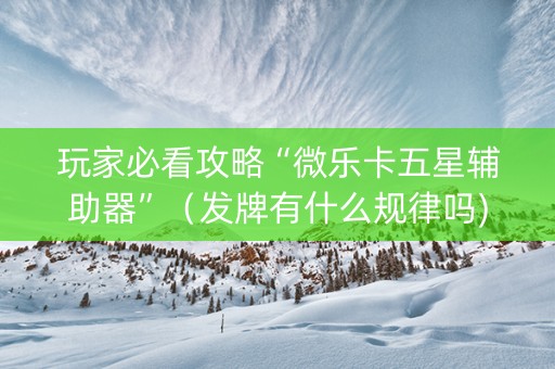 玩家必看攻略“微乐卡五星辅助器”（发牌有什么规律吗)