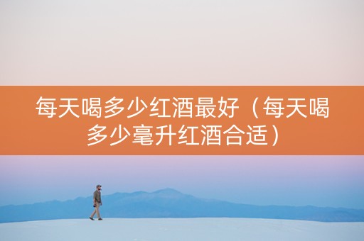 每天喝多少红酒最好（每天喝多少毫升红酒合适）