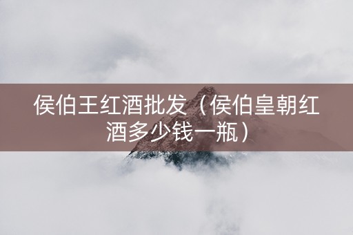 侯伯王红酒批发（侯伯皇朝红酒多少钱一瓶）