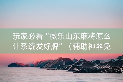 玩家必看“微乐山东麻将怎么让系统发好牌”（辅助神器免费)
