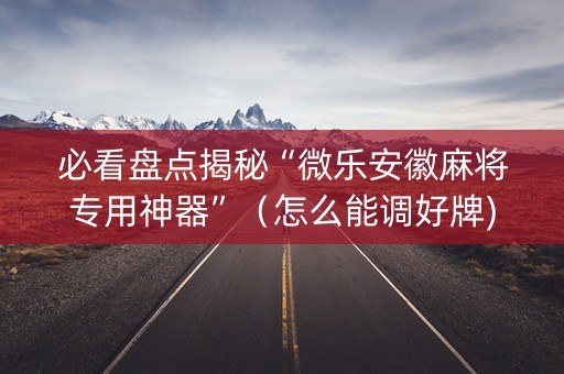 必看盘点揭秘“微乐安徽麻将专用神器”（怎么能调好牌)