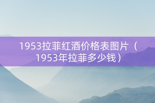 1953拉菲红酒价格表图片（1953年拉菲多少钱）