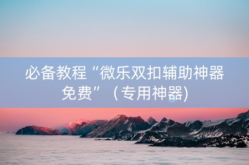 必备教程“微乐双扣辅助神器免费”（专用神器)