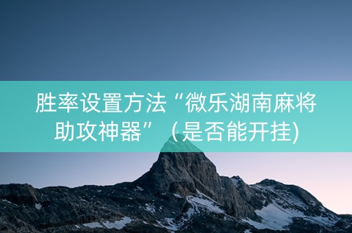 胜率设置方法“微乐湖南麻将助攻神器”（是否能开挂)