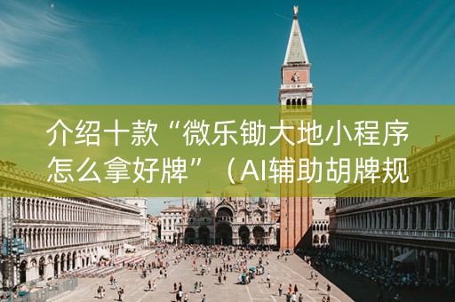 介绍十款“微乐锄大地小程序怎么拿好牌”（AI辅助胡牌规则)