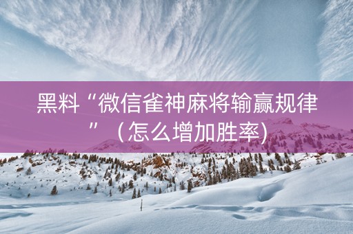 黑料“微信雀神麻将输赢规律”（怎么增加胜率)