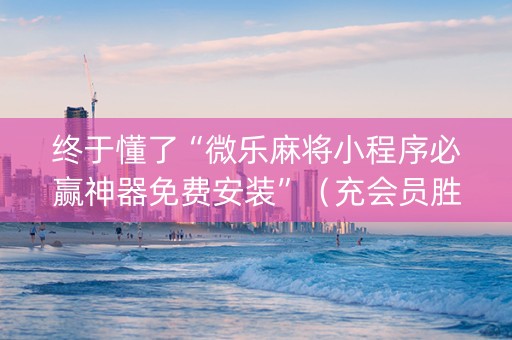 终于懂了“微乐麻将小程序必赢神器免费安装”（充会员胜率高)